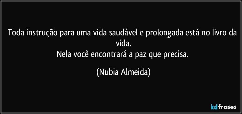 Toda instrução para uma vida saudável e prolongada está no livro da vida.
Nela você encontrará a paz que precisa. (Nubia Almeida)