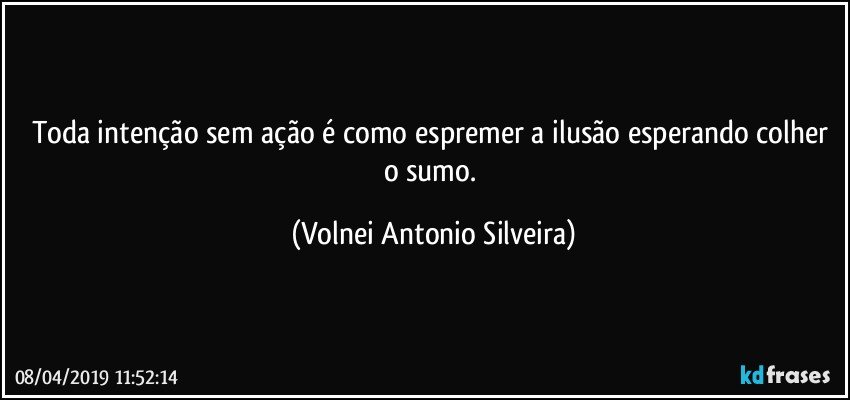 Toda intenção sem ação é como espremer a ilusão esperando colher o sumo. (Volnei Antonio Silveira)