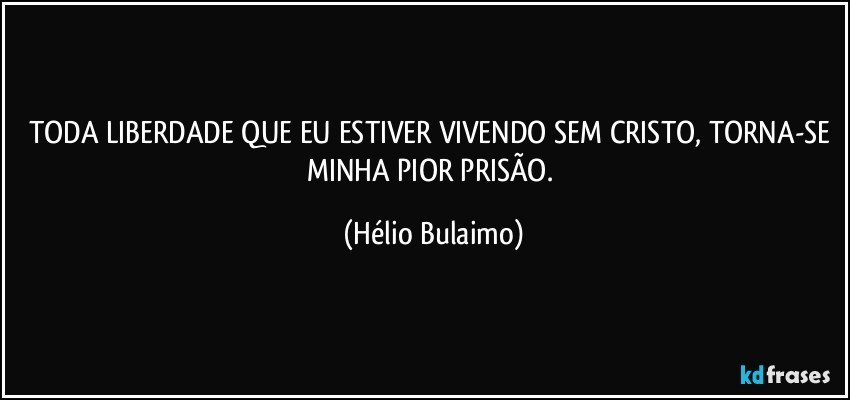 TODA LIBERDADE QUE EU ESTIVER VIVENDO SEM CRISTO, TORNA-SE MINHA PIOR PRISÃO. (Hélio Bulaimo)