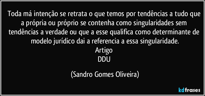 Toda má intenção se retrata o que temos por tendências a tudo que a própria ou próprio se contenha como singularidades sem tendências a verdade ou que a esse qualifica como determinante de modelo jurídico dai a referencia a essa singularidade.
Artigo 
DDU (Sandro Gomes Oliveira)