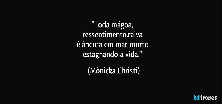 "Toda mágoa,
ressentimento,raiva
é âncora em mar morto
estagnando a vida." (Mônicka Christi)