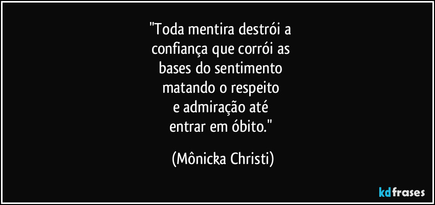 "Toda mentira destrói a 
confiança que corrói as 
bases do sentimento 
matando o respeito 
e admiração até 
entrar em óbito." (Mônicka Christi)