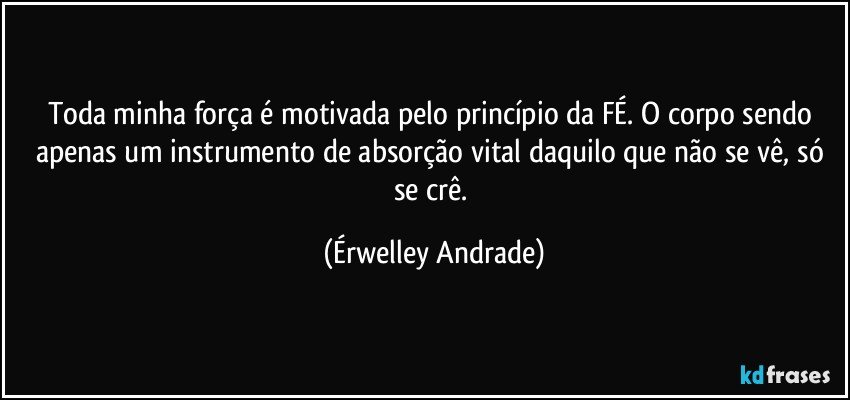 Toda minha força é motivada pelo princípio da FÉ. O corpo sendo apenas um instrumento de absorção vital daquilo que não se vê, só se crê. (Érwelley Andrade)