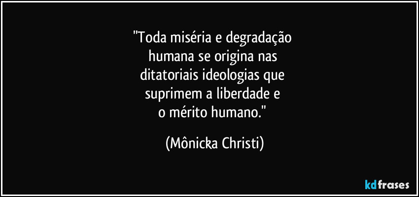 "Toda miséria e degradação
humana se origina nas
ditatoriais ideologias que
suprimem a liberdade e
o mérito humano." (Mônicka Christi)