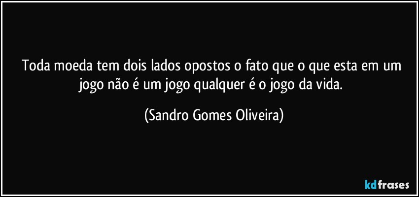 Toda moeda tem dois lados opostos o fato que o que esta em um jogo não é um jogo qualquer é o jogo da vida. (Sandro Gomes Oliveira)