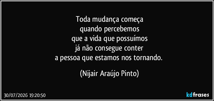 Toda mudança começa
quando percebemos
que a vida que possuímos
já não consegue conter
a pessoa que estamos nos tornando. (Nijair Araújo Pinto)