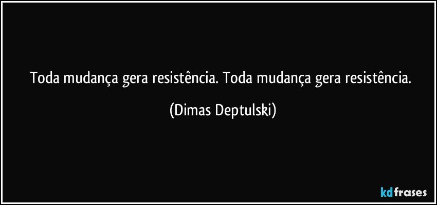 Toda mudança gera resistência. Toda mudança gera resistência. (Dimas Deptulski)