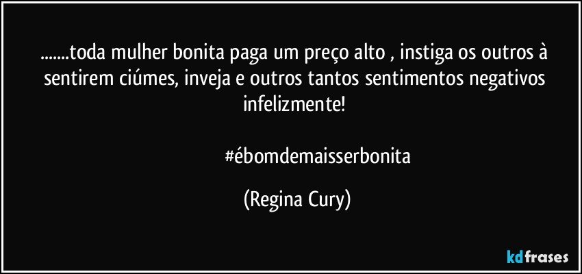 ...toda mulher bonita paga um preço alto ,  instiga  os outros  à  sentirem  ciúmes, inveja e outros  tantos sentimentos negativos  infelizmente! 

                                  #ébomdemaisserbonita (Regina Cury)