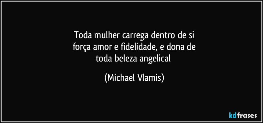 Toda mulher carrega dentro de si
força amor e fidelidade, e dona de
toda beleza angelical (Michael Vlamis)