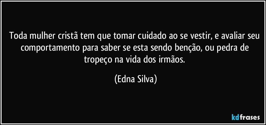 Toda mulher cristã tem que tomar cuidado ao se vestir, e avaliar seu comportamento para saber se esta sendo benção, ou pedra de tropeço na vida dos irmãos. (Edna Silva)