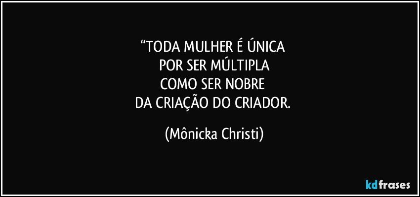 “TODA MULHER É ÚNICA 
POR SER MÚLTIPLA
COMO SER NOBRE 
DA CRIAÇÃO DO CRIADOR. (Mônicka Christi)