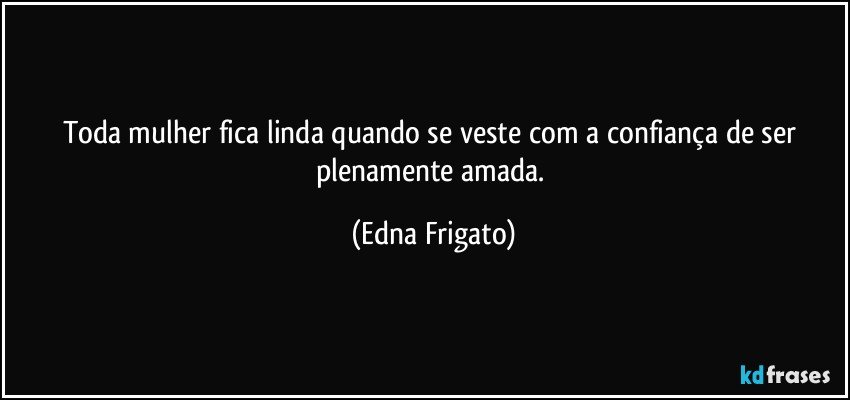 Toda mulher fica linda quando se veste com a confiança de ser plenamente amada. (Edna Frigato)