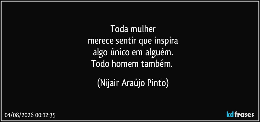 Toda mulher
merece sentir que inspira
algo único em alguém.
Todo homem também. (Nijair Araújo Pinto)