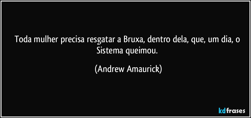 Toda mulher precisa resgatar a Bruxa, dentro dela, que, um dia, o Sistema queimou. (Andrew Amaurick)