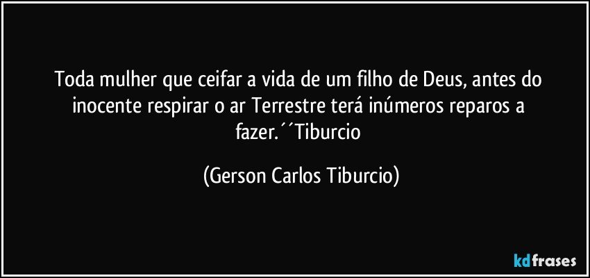 Toda mulher que ceifar a vida de um filho de Deus, antes do inocente respirar o ar Terrestre terá inúmeros reparos a fazer.´´Tiburcio (Gerson Carlos Tiburcio)