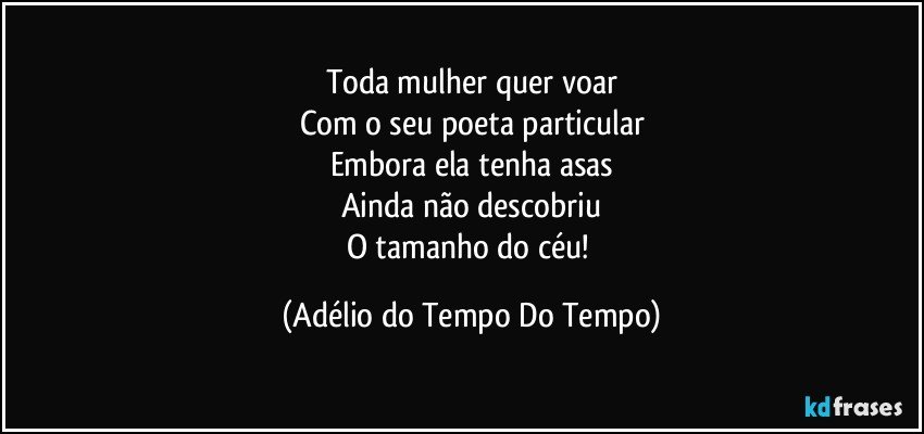 Toda mulher quer voar
Com o seu poeta particular
Embora ela tenha asas
Ainda não descobriu
O tamanho do céu! (Adélio do Tempo Do Tempo)