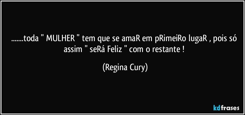 ...toda " MULHER "  tem que se amaR em pRimeiRo lugaR  , pois só assim   " seRá  Feliz  " com o restante ! (Regina Cury)