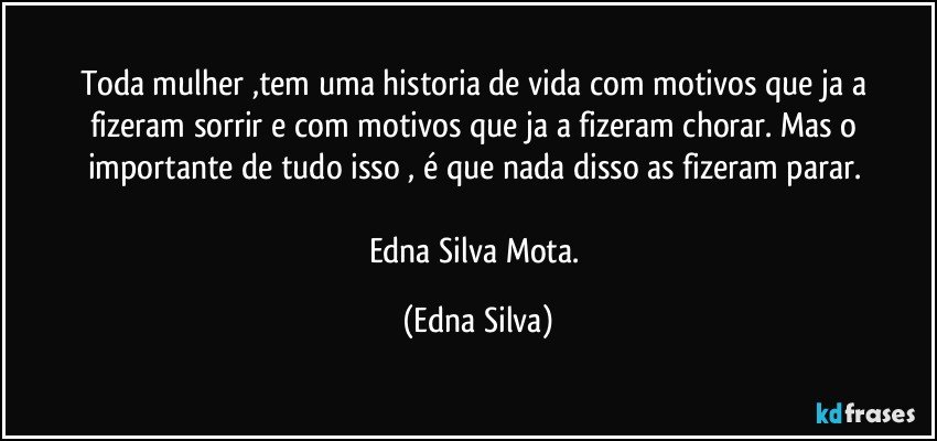 Toda mulher ,tem uma historia de vida com motivos que ja a  fizeram sorrir e com motivos que ja a fizeram chorar. Mas o importante de tudo isso , é que nada disso as fizeram parar. 

Edna Silva Mota. (Edna Silva)