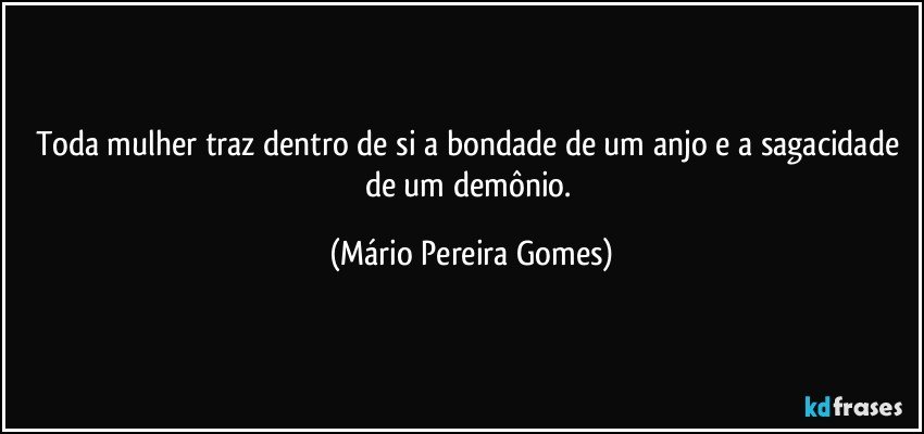 Toda mulher traz dentro de si a bondade de um anjo e a sagacidade de um demônio. (Mário Pereira Gomes)