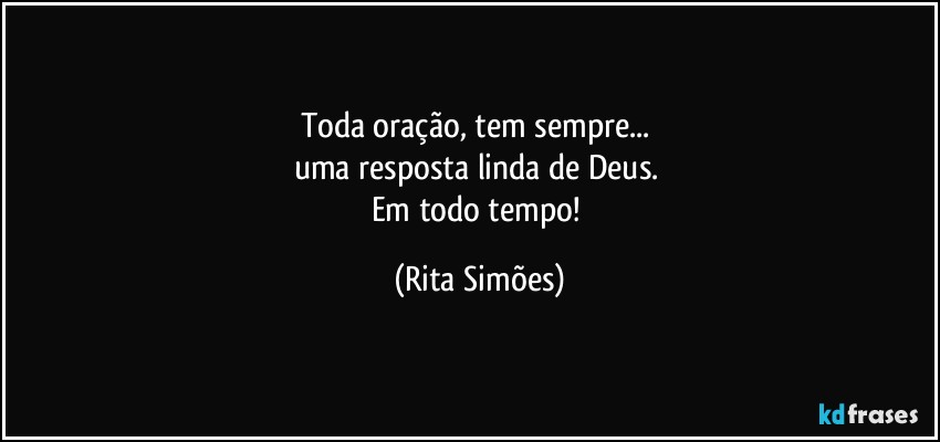 Toda oração, tem sempre...  
uma resposta linda de Deus.  
Em todo tempo! (Rita Simões)