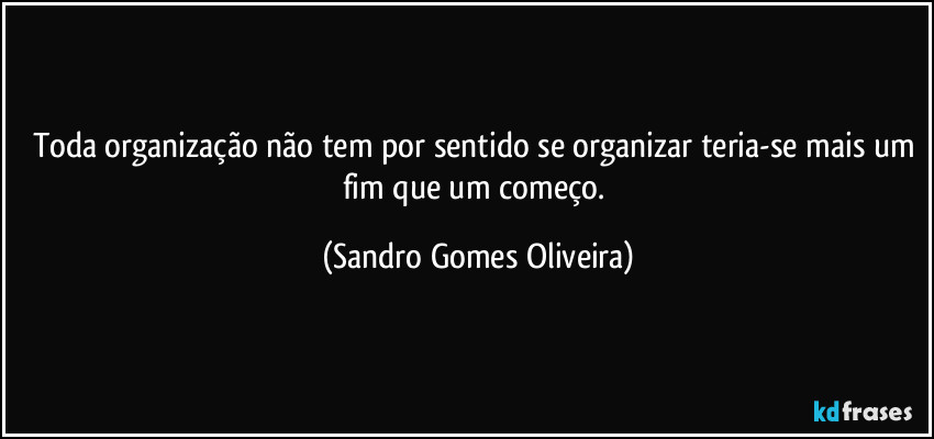 Toda organização não tem por sentido se organizar teria-se mais um fim que um começo. (Sandro Gomes Oliveira)