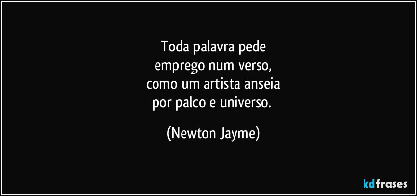 Toda palavra pede
emprego num verso,
como um artista anseia
por palco e universo. (Newton Jayme)