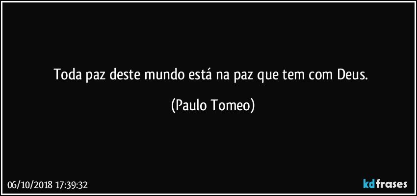 Toda paz deste mundo está na paz que tem com Deus. (Paulo Tomeo)