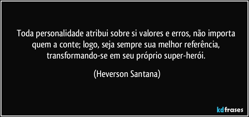 Toda personalidade atribui sobre si valores e erros, não importa quem a conte; logo, seja sempre sua melhor referência, transformando-se em seu próprio super-herói. (Heverson Santana)