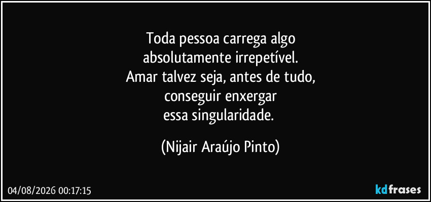 Toda pessoa carrega algo
absolutamente irrepetível.
Amar talvez seja, antes de tudo,
conseguir enxergar
essa singularidade. (Nijair Araújo Pinto)