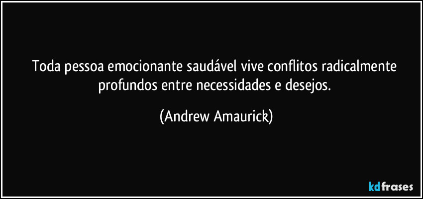 Toda pessoa emocionante saudável vive conflitos radicalmente profundos entre necessidades e desejos. (Andrew Amaurick)