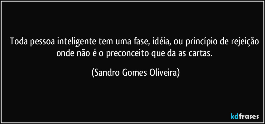 Toda pessoa inteligente tem uma fase, idéia, ou princípio de rejeição onde não é o preconceito que da as cartas. (Sandro Gomes Oliveira)