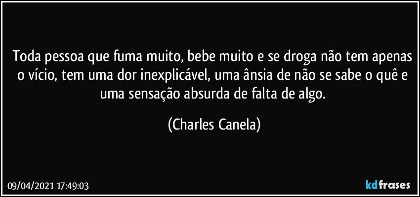 Toda pessoa que fuma muito, bebe muito e se droga não tem apenas o vício, tem uma dor inexplicável, uma ânsia de não se sabe o quê e uma sensação absurda de falta de algo. (Charles Canela)