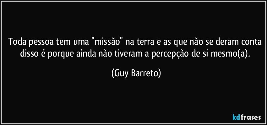 Toda pessoa tem uma "missão" na terra e as que não se deram conta disso é porque ainda não tiveram a percepção de si mesmo(a). (Guy Barreto)