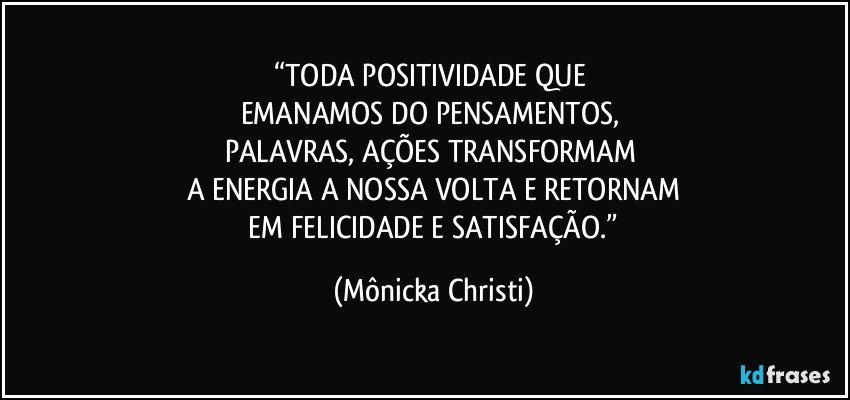 “TODA POSITIVIDADE QUE 
EMANAMOS DO PENSAMENTOS, 
PALAVRAS, AÇÕES TRANSFORMAM 
A ENERGIA A  NOSSA VOLTA E RETORNAM
 EM FELICIDADE E SATISFAÇÃO.” (Mônicka Christi)