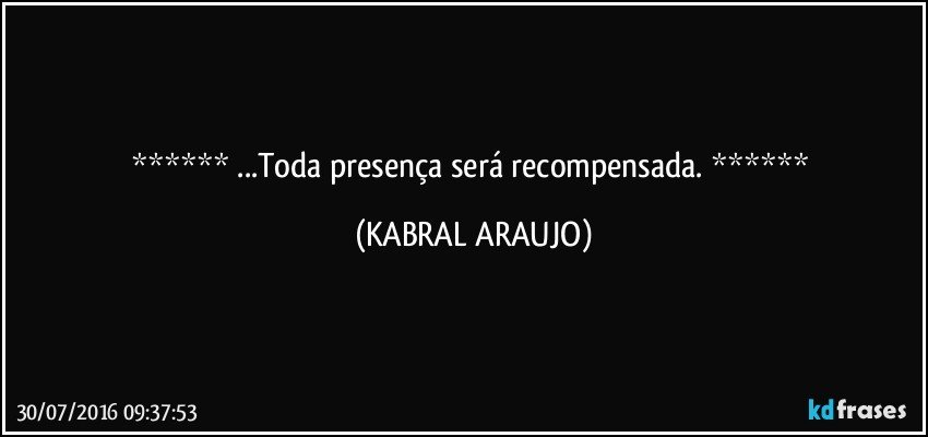  ...Toda presença será recompensada.  (KABRAL ARAUJO)