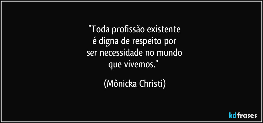 "Toda profissão existente
é digna de respeito por
ser necessidade no mundo
que vivemos." (Mônicka Christi)