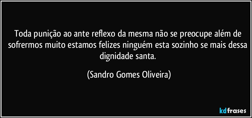 Toda punição ao ante reflexo da mesma não se preocupe além de sofrermos muito estamos felizes ninguém esta sozinho se mais dessa dignidade santa. (Sandro Gomes Oliveira)