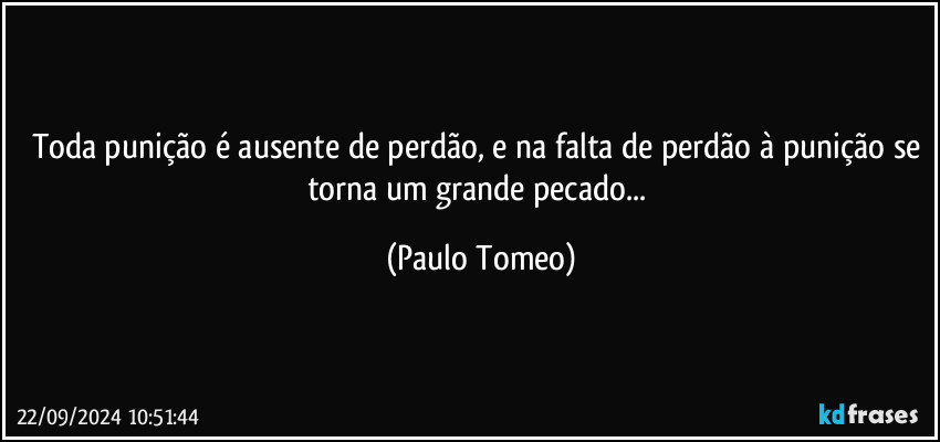 Toda punição é ausente de perdão, e na falta de perdão à punição se torna um grande pecado... (Paulo Tomeo)