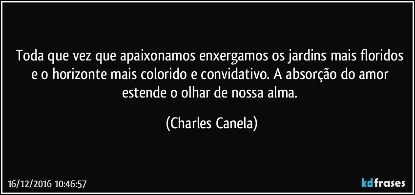 Toda que vez que apaixonamos enxergamos os jardins mais floridos e o horizonte mais colorido e convidativo. A absorção do amor estende o olhar de nossa alma. (Charles Canela)