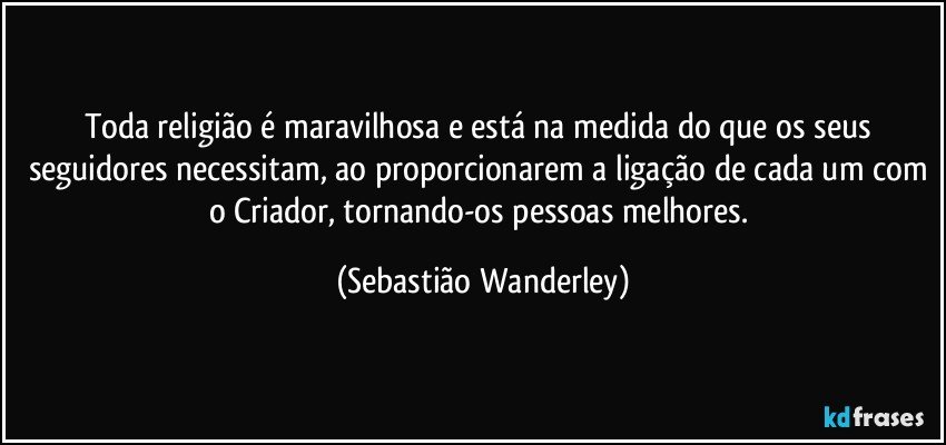 Toda religião é maravilhosa e está na medida do que os seus seguidores necessitam, ao proporcionarem a ligação de cada um com o Criador, tornando-os pessoas melhores. (Sebastião Wanderley)