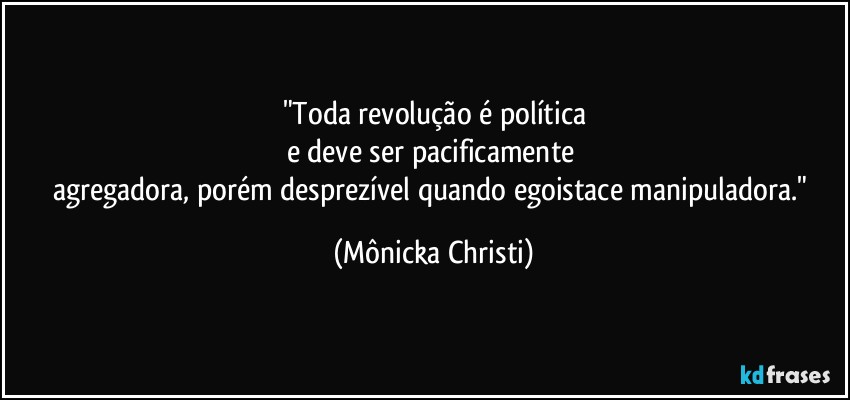 "Toda revolução é política
e deve ser pacificamente 
agregadora, porém desprezível quando egoistace manipuladora." (Mônicka Christi)