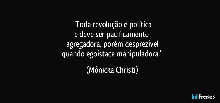 "Toda revolução é política
e deve ser pacificamente 
agregadora, porém desprezível
 quando egoistace manipuladora." (Mônicka Christi)