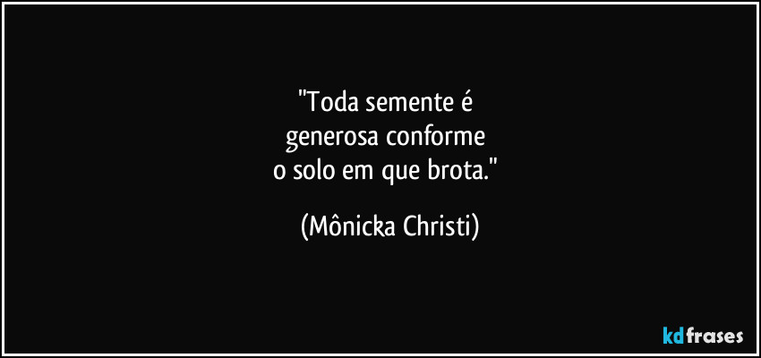 "Toda semente é 
generosa conforme 
o solo em que brota." (Mônicka Christi)