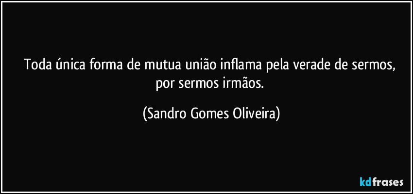 Toda única forma de mutua união  inflama pela verade de sermos,  por sermos irmãos. (Sandro Gomes Oliveira)