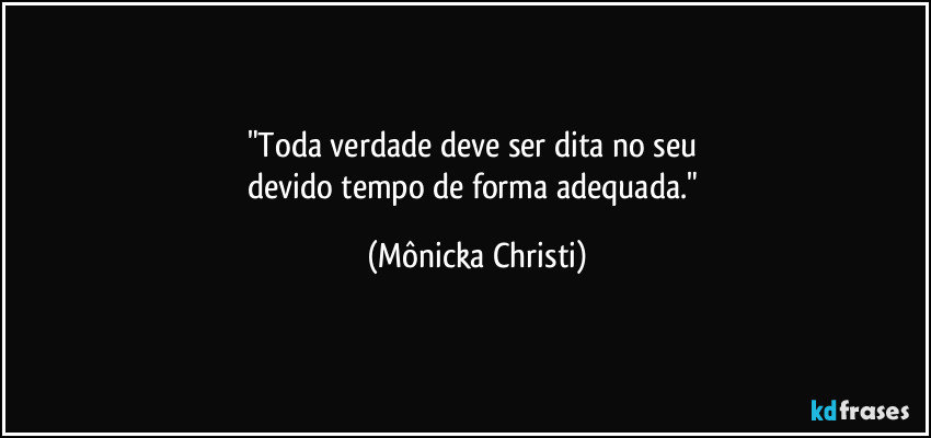 "Toda verdade deve ser dita no seu 
devido tempo de forma adequada." (Mônicka Christi)