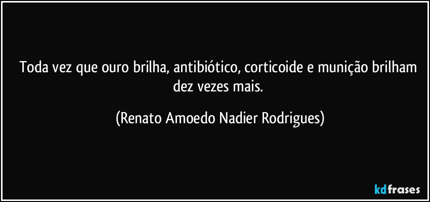 Toda vez que ouro brilha, antibiótico, corticoide e munição brilham dez vezes mais. (Renato Amoedo Nadier Rodrigues)