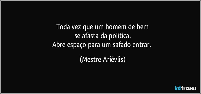 Toda vez que um homem de bem
se afasta da politica.
Abre espaço para um safado entrar. (Mestre Ariévlis)