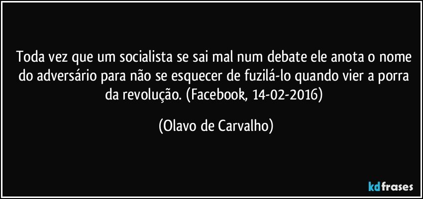 Toda vez que um socialista se sai mal num debate ele anota o nome do adversário para não se esquecer de fuzilá-lo quando vier a porra da revolução. (Facebook, 14-02-2016) (Olavo de Carvalho)