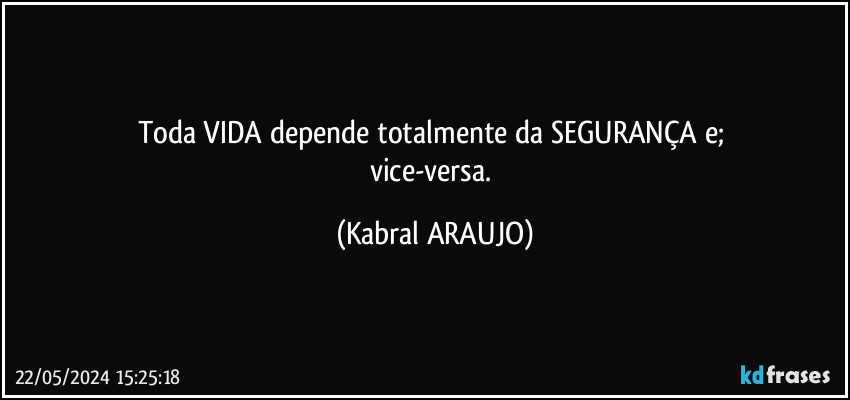 Toda VIDA depende totalmente da SEGURANÇA e; 
vice-versa. (KABRAL ARAUJO)