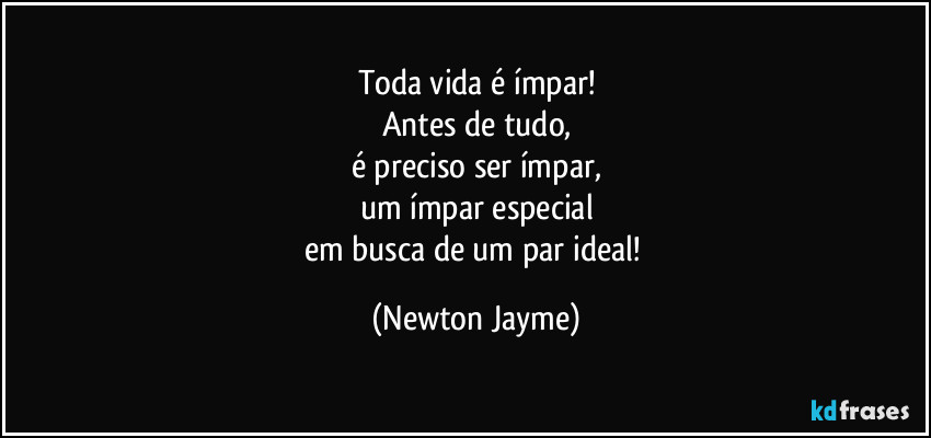 Toda vida é ímpar!
Antes de tudo,
é preciso ser ímpar,
um ímpar especial
em busca de um par ideal! (Newton Jayme)